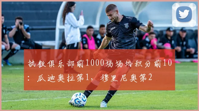 执教俱乐部前1000场场均积分前10：瓜迪奥拉第1，穆里尼奥第2