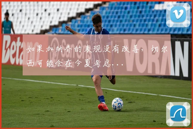 如果加纳乔的表现没有改善，切尔西可能会在今夏考虑...