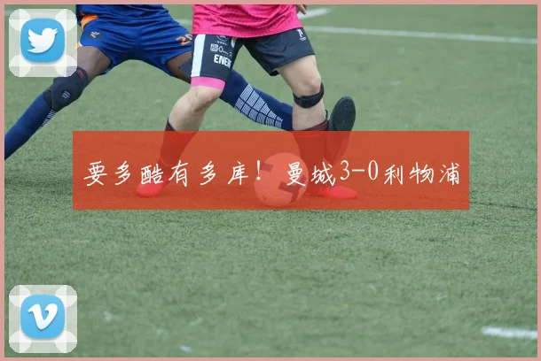 要多酷有多库！曼城3-0利物浦