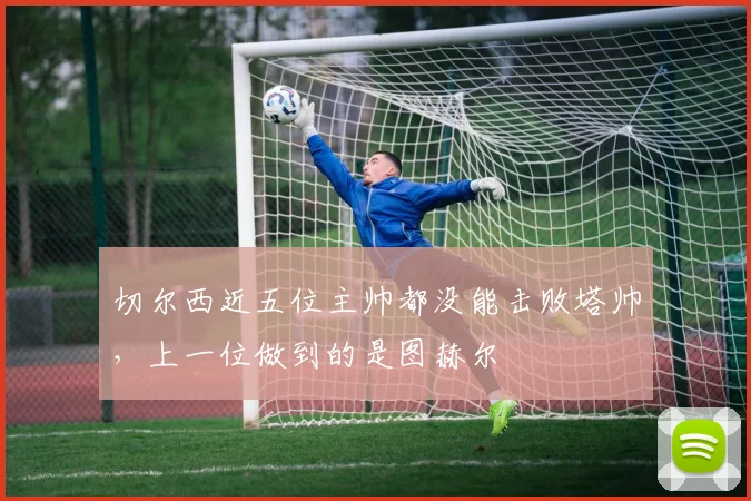 切尔西近五位主帅都没能击败塔帅，上一位做到的是图赫尔