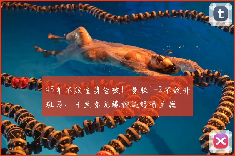 45年不败金身告破！曼联1-2不敌升班马，卡里克无缘神迹怒喷主裁