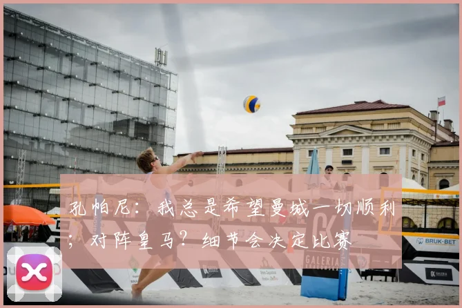 孔帕尼：我总是希望曼城一切顺利；对阵皇马？细节会决定比赛