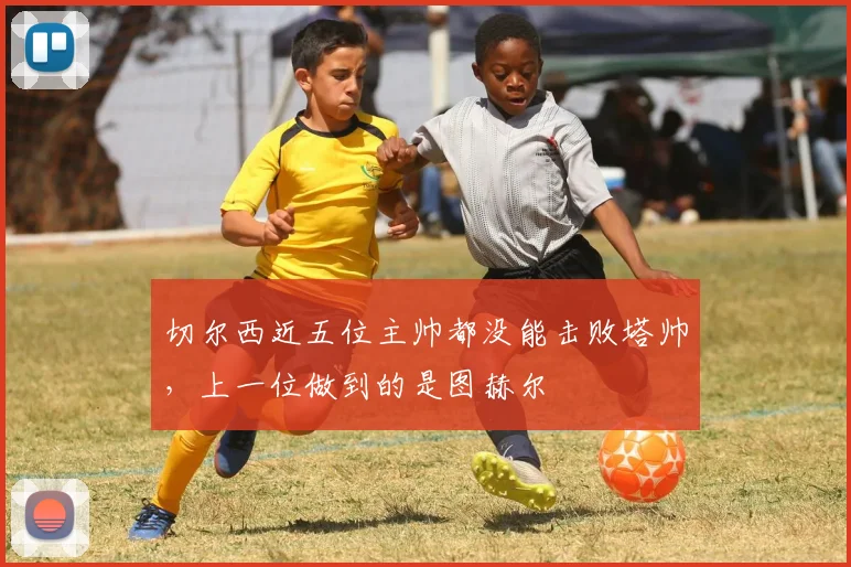 切尔西近五位主帅都没能击败塔帅，上一位做到的是图赫尔