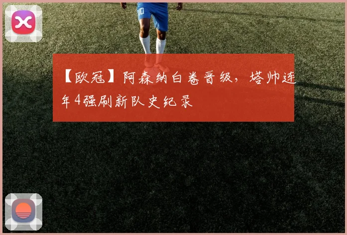 【欧冠】阿森纳白卷晋级，塔帅连年4强刷新队史纪录