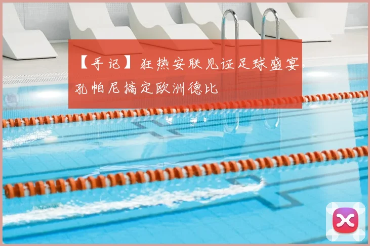 【手记】狂热安联见证足球盛宴，孔帕尼搞定欧洲德比