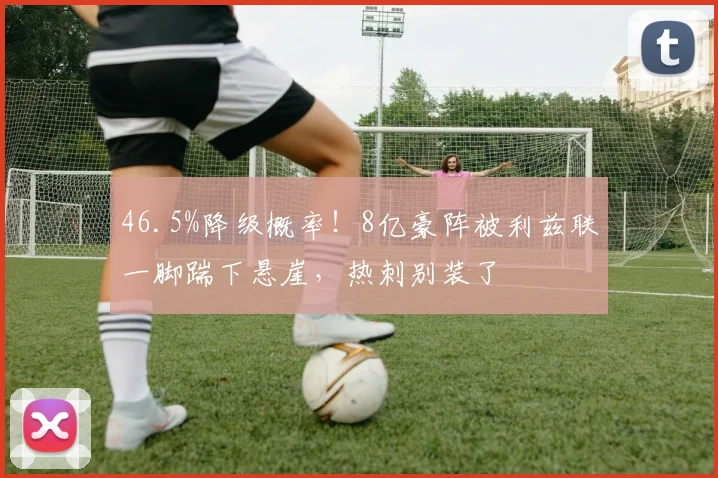 46.5%降级概率！8亿豪阵被利兹联一脚踹下悬崖，热刺别装了