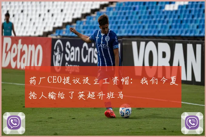 药厂CEO提议设立工资帽：我们今夏抢人输给了英超升班马