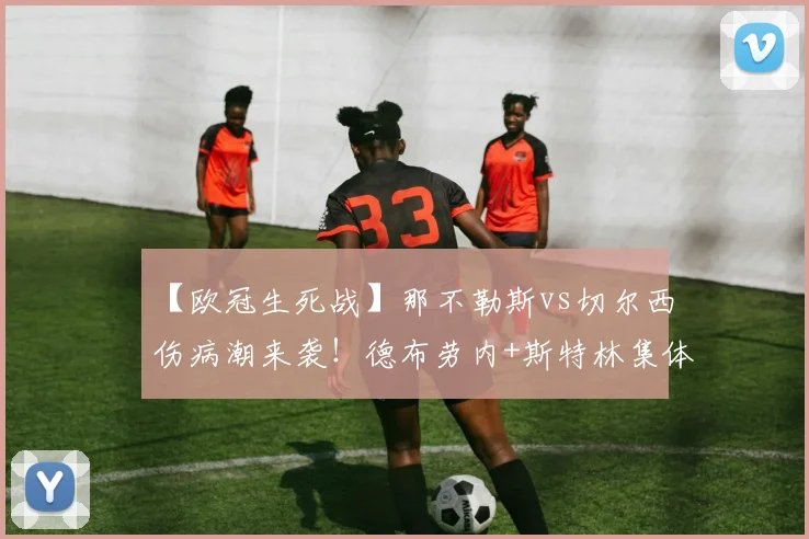 【欧冠生死战】那不勒斯vs切尔西伤病潮来袭！德布劳内+斯特林集体缺席，谁能扛起进攻大旗？