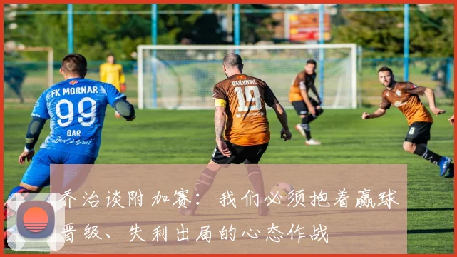 乔治谈附加赛：我们必须抱着赢球晋级、失利出局的心态作战