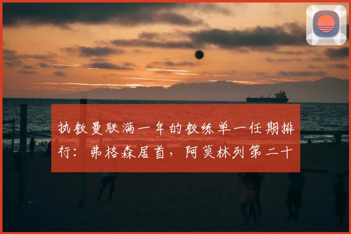 执教曼联满一年的教练单一任期排行：弗格森居首，阿莫林列第二十位