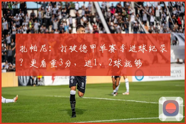 孔帕尼：打破德甲单赛季进球纪录？更看重3分，进1、2球就够