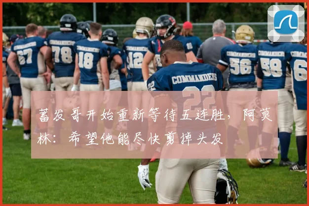 蓄发哥开始重新等待五连胜，阿莫林：希望他能尽快剪掉头发