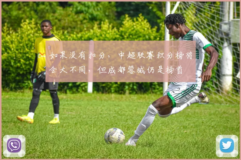 如果没有扣分，中超联赛积分榜将会大不同，但成都蓉城仍是榜首