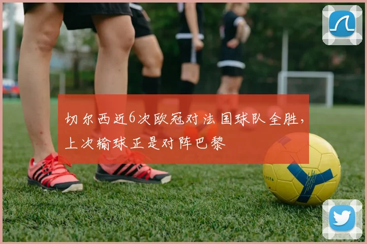 切尔西近6次欧冠对法国球队全胜，上次输球正是对阵巴黎