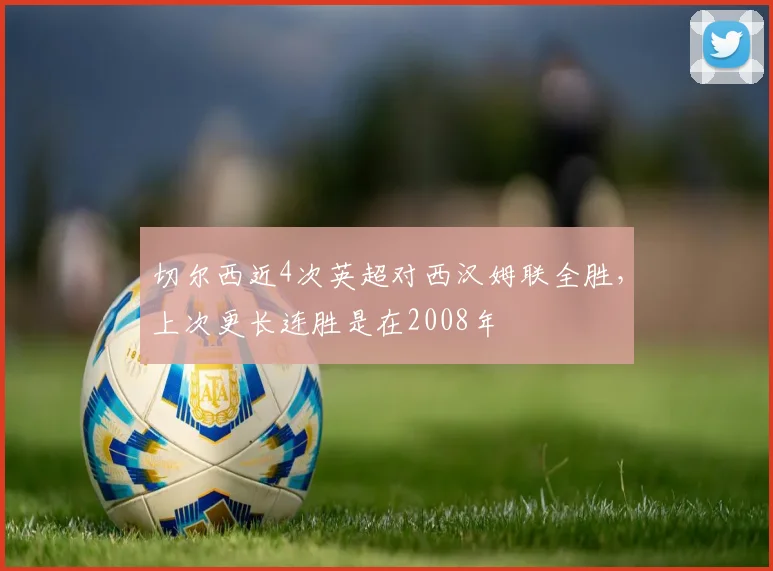 切尔西近4次英超对西汉姆联全胜，上次更长连胜是在2008年