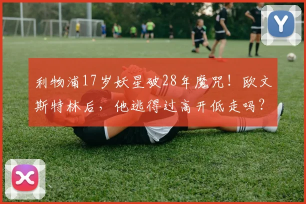 利物浦17岁妖星破28年魔咒！欧文斯特林后，他逃得过高开低走吗？
