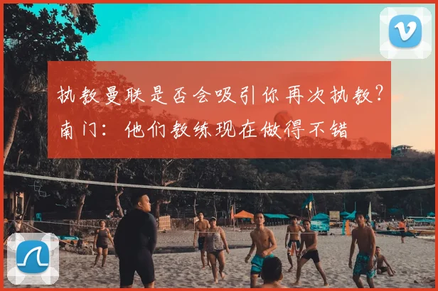 执教曼联是否会吸引你再次执教？南门：他们教练现在做得不错