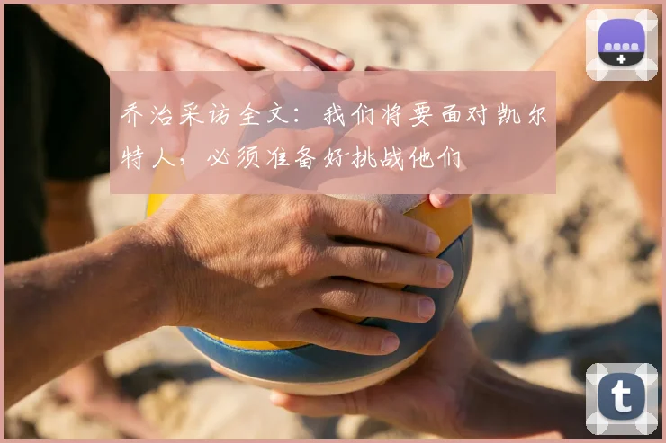 乔治采访全文：我们将要面对凯尔特人，必须准备好挑战他们