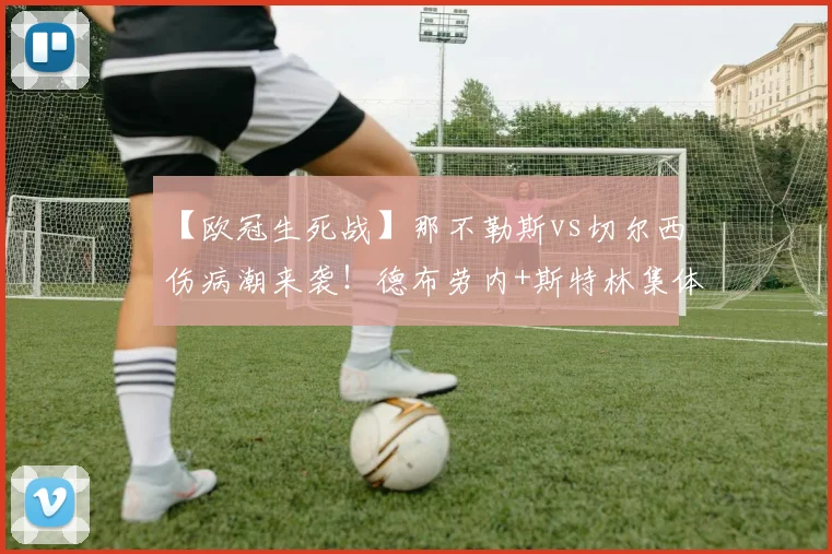 【欧冠生死战】那不勒斯vs切尔西伤病潮来袭！德布劳内+斯特林集体缺席，谁能扛起进攻大旗？