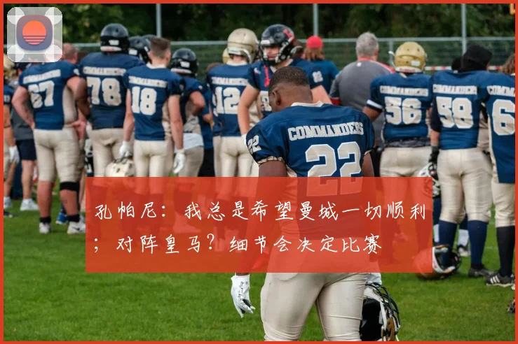 孔帕尼：我总是希望曼城一切顺利；对阵皇马？细节会决定比赛